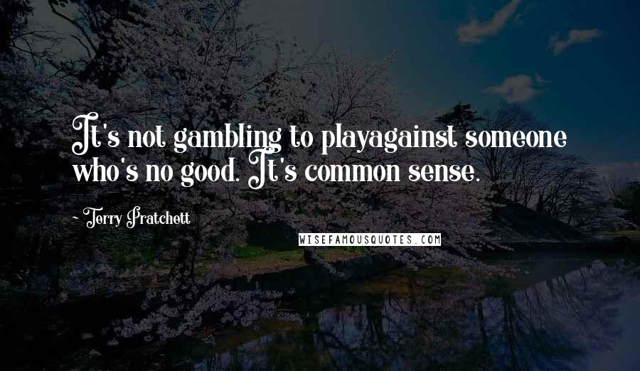 Terry Pratchett Quotes: It's not gambling to playagainst someone who's no good. It's common sense.
