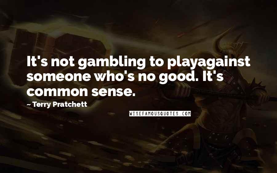 Terry Pratchett Quotes: It's not gambling to playagainst someone who's no good. It's common sense.