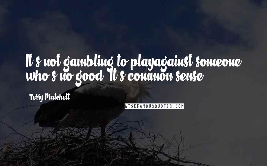 Terry Pratchett Quotes: It's not gambling to playagainst someone who's no good. It's common sense.