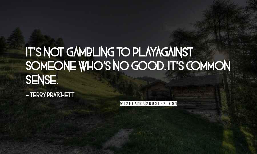 Terry Pratchett Quotes: It's not gambling to playagainst someone who's no good. It's common sense.