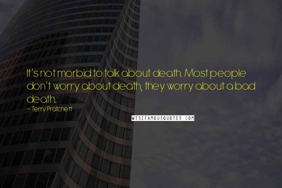 Terry Pratchett Quotes: It's not morbid to talk about death. Most people don't worry about death, they worry about a bad death.