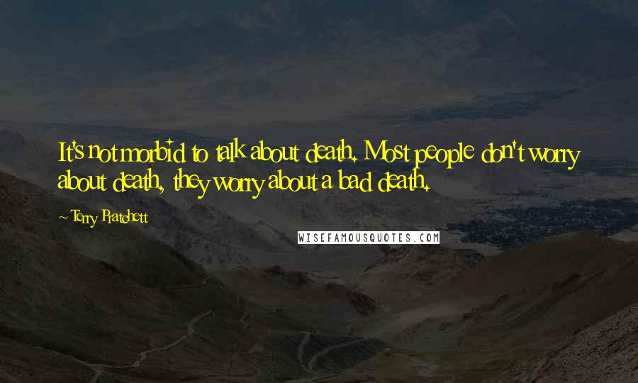 Terry Pratchett Quotes: It's not morbid to talk about death. Most people don't worry about death, they worry about a bad death.