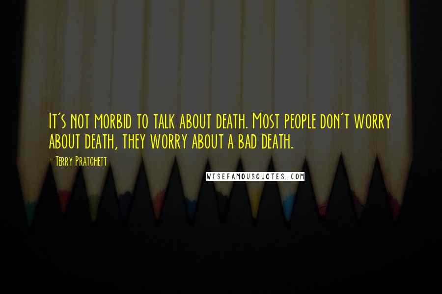 Terry Pratchett Quotes: It's not morbid to talk about death. Most people don't worry about death, they worry about a bad death.