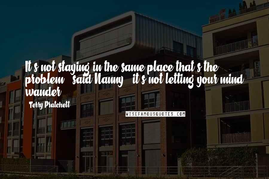 Terry Pratchett Quotes: It's not staying in the same place that's the problem," said Nanny, "it's not letting your mind wander.