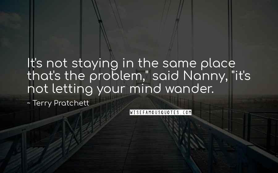 Terry Pratchett Quotes: It's not staying in the same place that's the problem," said Nanny, "it's not letting your mind wander.