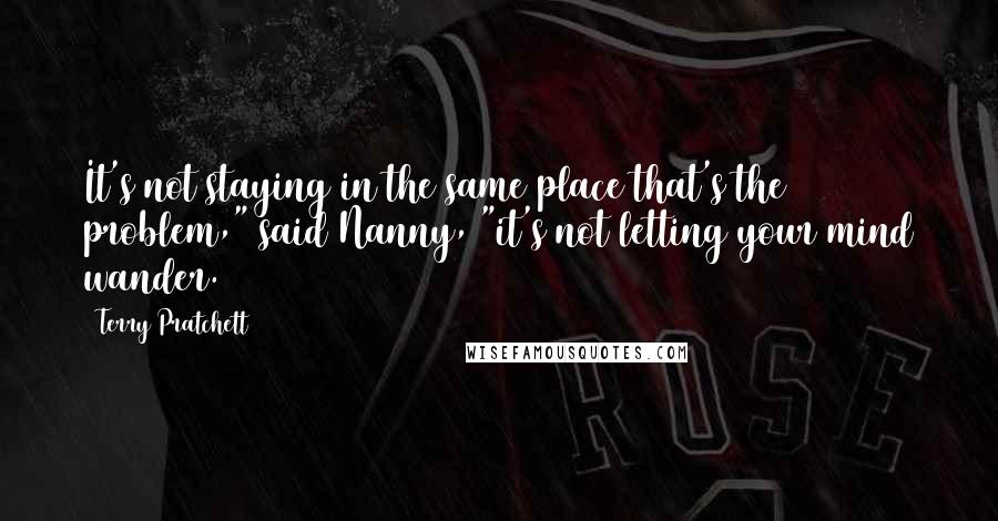 Terry Pratchett Quotes: It's not staying in the same place that's the problem," said Nanny, "it's not letting your mind wander.