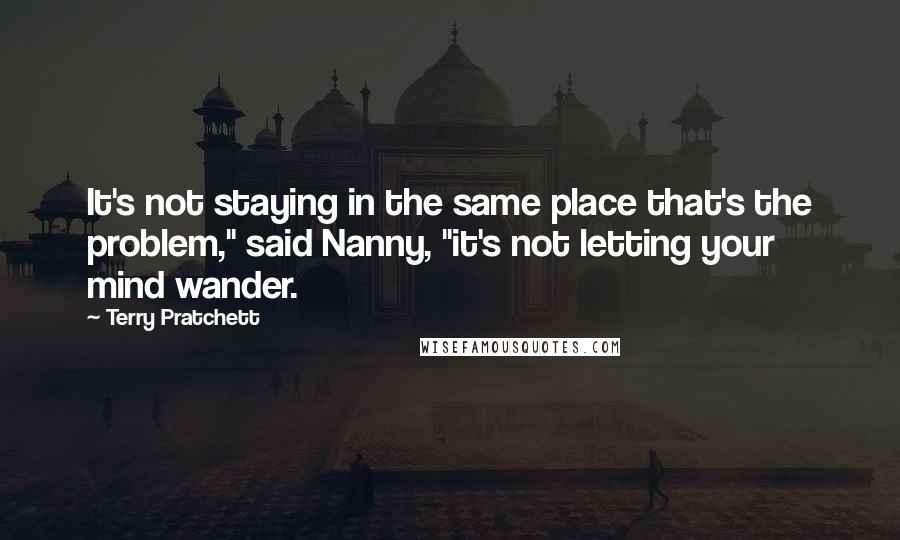 Terry Pratchett Quotes: It's not staying in the same place that's the problem," said Nanny, "it's not letting your mind wander.