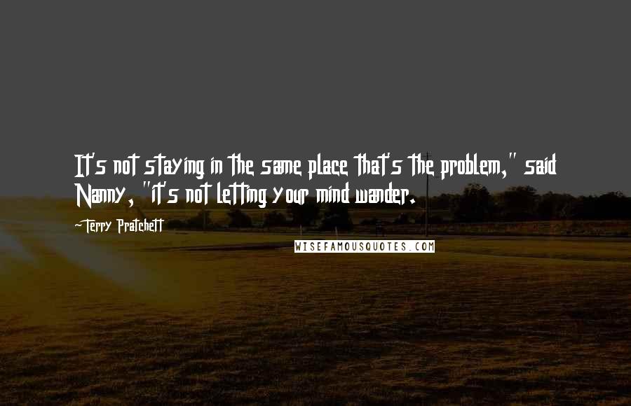 Terry Pratchett Quotes: It's not staying in the same place that's the problem," said Nanny, "it's not letting your mind wander.