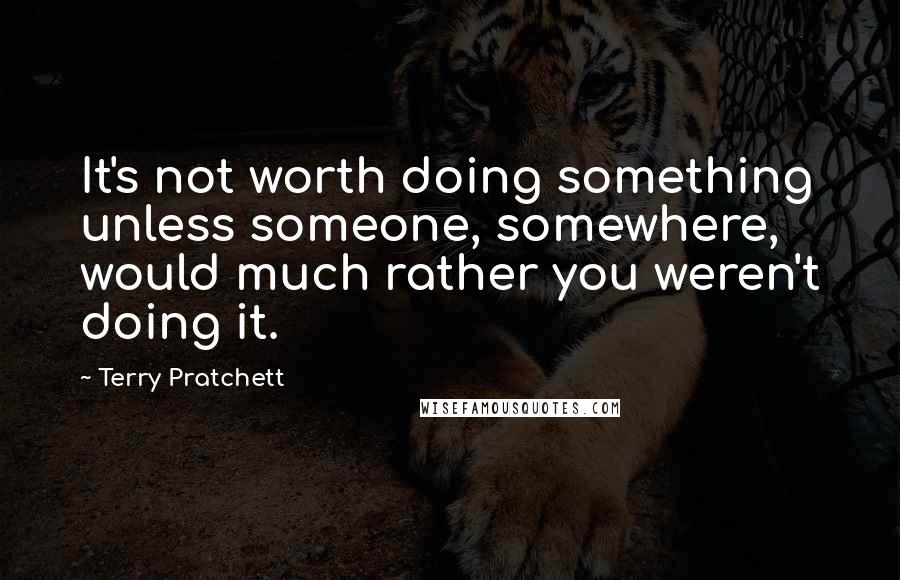 Terry Pratchett Quotes: It's not worth doing something unless someone, somewhere, would much rather you weren't doing it.
