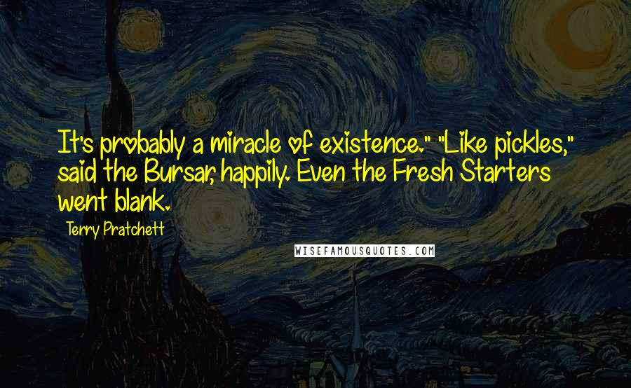 Terry Pratchett Quotes: It's probably a miracle of existence." "Like pickles," said the Bursar, happily. Even the Fresh Starters went blank.