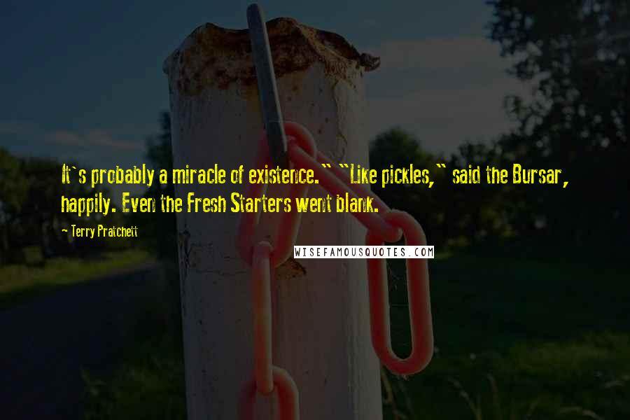 Terry Pratchett Quotes: It's probably a miracle of existence." "Like pickles," said the Bursar, happily. Even the Fresh Starters went blank.