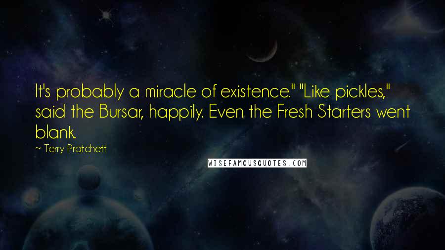 Terry Pratchett Quotes: It's probably a miracle of existence." "Like pickles," said the Bursar, happily. Even the Fresh Starters went blank.