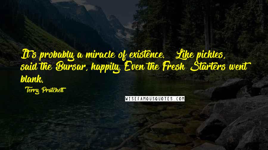 Terry Pratchett Quotes: It's probably a miracle of existence." "Like pickles," said the Bursar, happily. Even the Fresh Starters went blank.