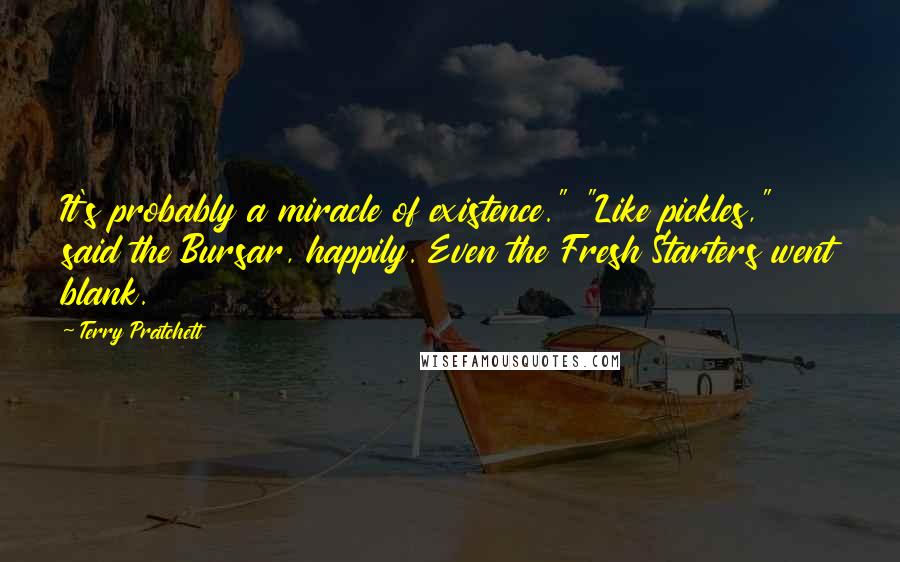 Terry Pratchett Quotes: It's probably a miracle of existence." "Like pickles," said the Bursar, happily. Even the Fresh Starters went blank.