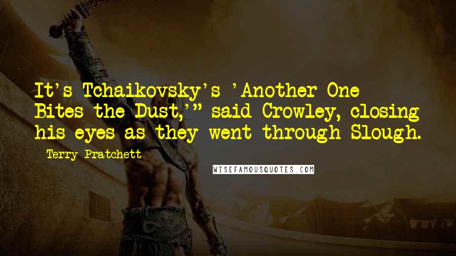 Terry Pratchett Quotes: It's Tchaikovsky's 'Another One Bites the Dust,'" said Crowley, closing his eyes as they went through Slough.