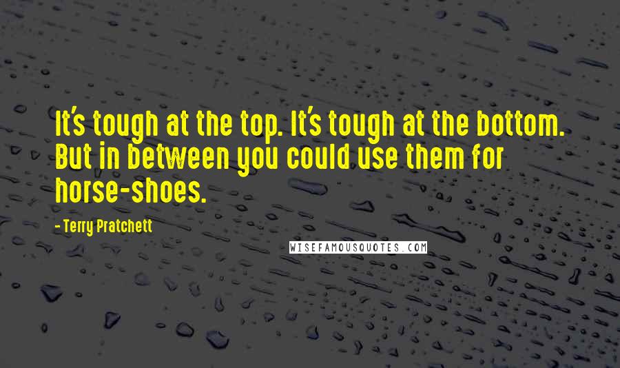 Terry Pratchett Quotes: It's tough at the top. It's tough at the bottom. But in between you could use them for horse-shoes.