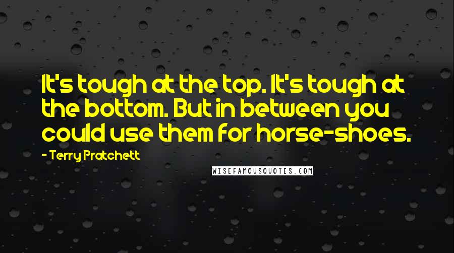 Terry Pratchett Quotes: It's tough at the top. It's tough at the bottom. But in between you could use them for horse-shoes.