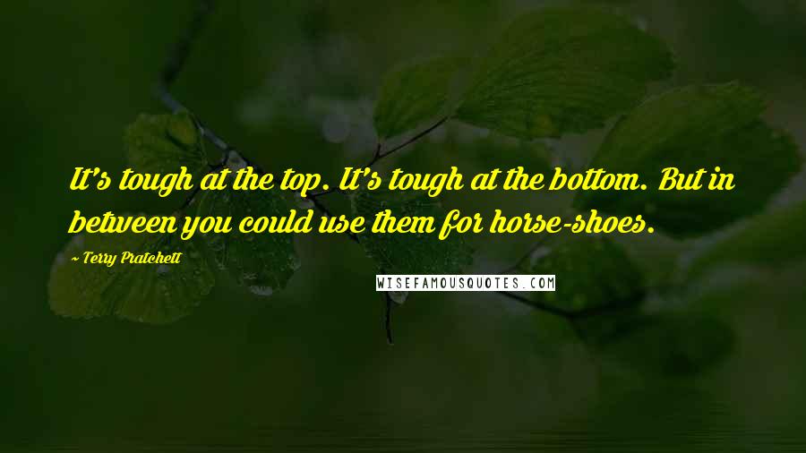Terry Pratchett Quotes: It's tough at the top. It's tough at the bottom. But in between you could use them for horse-shoes.