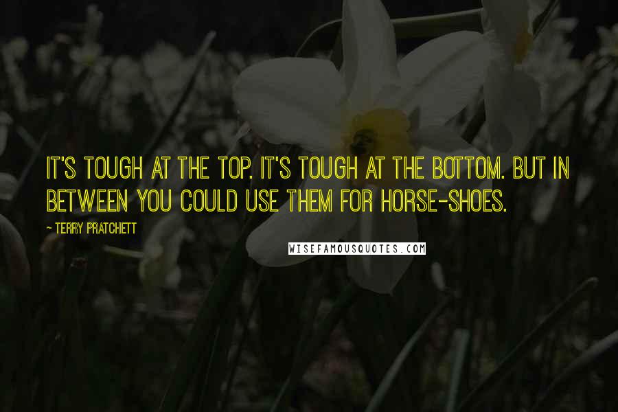 Terry Pratchett Quotes: It's tough at the top. It's tough at the bottom. But in between you could use them for horse-shoes.