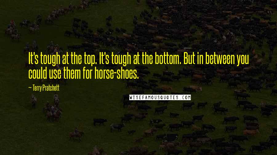 Terry Pratchett Quotes: It's tough at the top. It's tough at the bottom. But in between you could use them for horse-shoes.