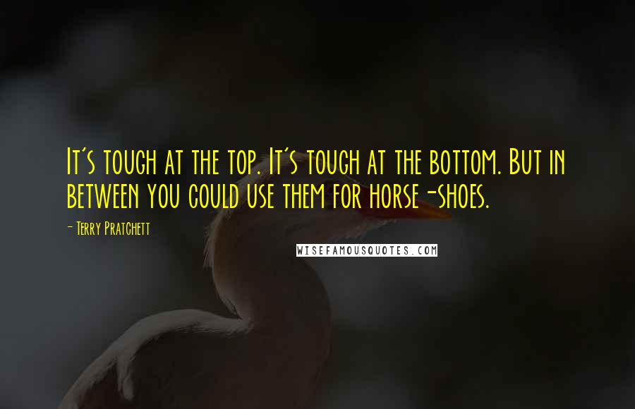Terry Pratchett Quotes: It's tough at the top. It's tough at the bottom. But in between you could use them for horse-shoes.