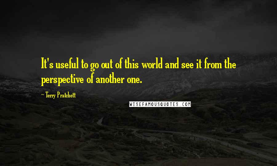 Terry Pratchett Quotes: It's useful to go out of this world and see it from the perspective of another one.