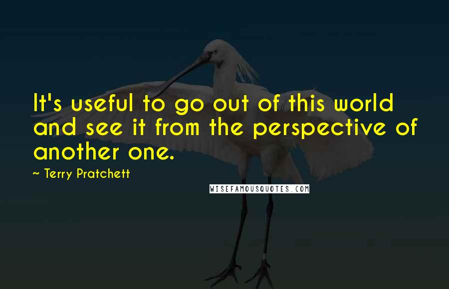 Terry Pratchett Quotes: It's useful to go out of this world and see it from the perspective of another one.
