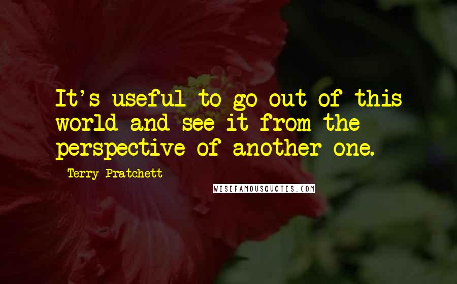 Terry Pratchett Quotes: It's useful to go out of this world and see it from the perspective of another one.