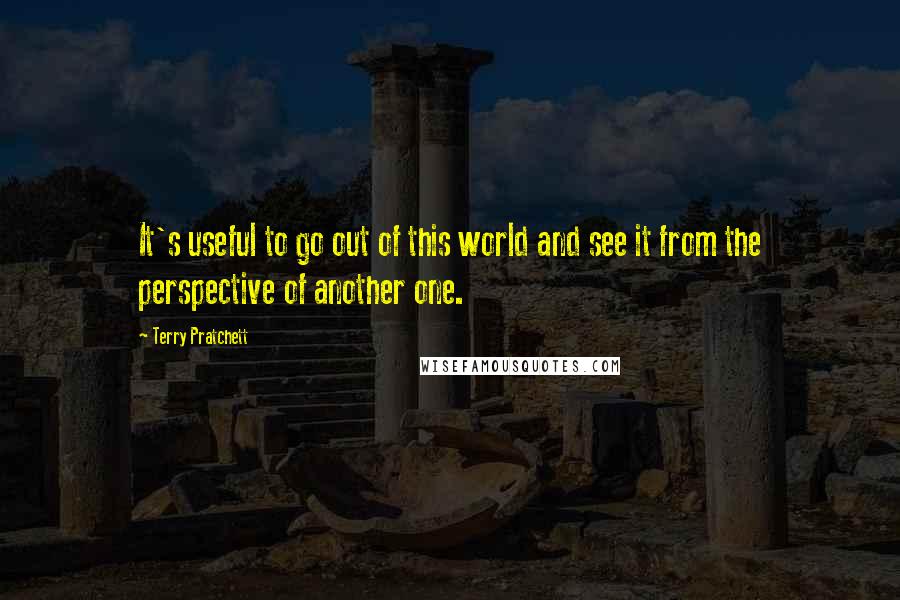 Terry Pratchett Quotes: It's useful to go out of this world and see it from the perspective of another one.