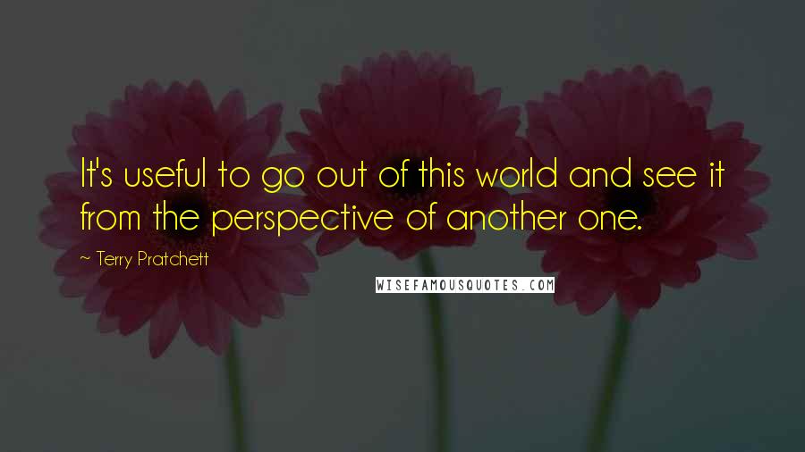 Terry Pratchett Quotes: It's useful to go out of this world and see it from the perspective of another one.
