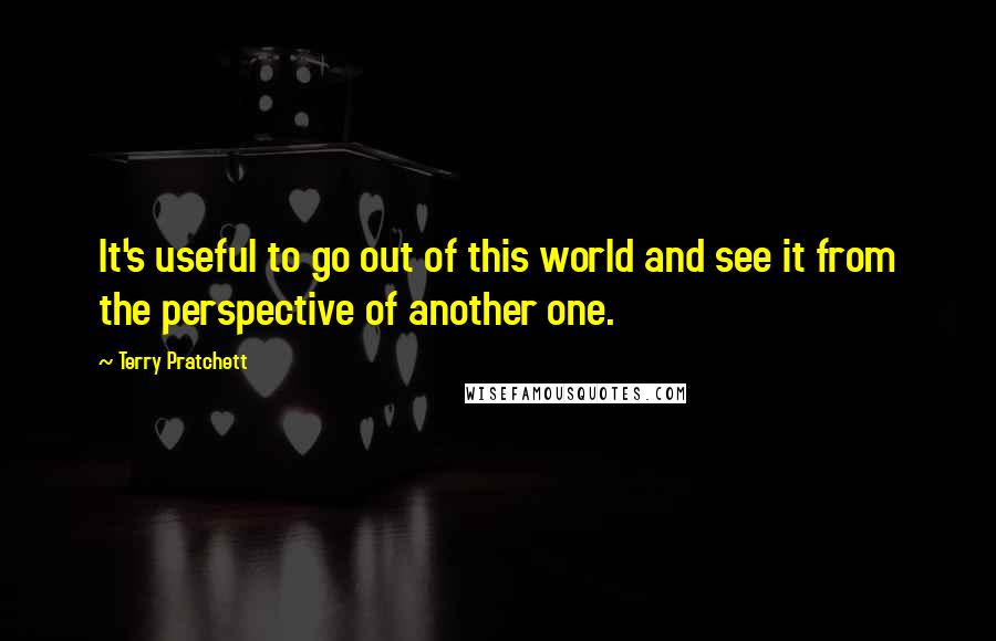 Terry Pratchett Quotes: It's useful to go out of this world and see it from the perspective of another one.