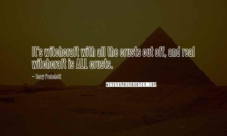 Terry Pratchett Quotes: It's witchcraft with all the crusts cut off, and real witchcraft is ALL crusts.