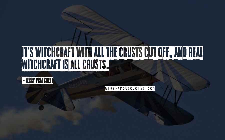 Terry Pratchett Quotes: It's witchcraft with all the crusts cut off, and real witchcraft is ALL crusts.