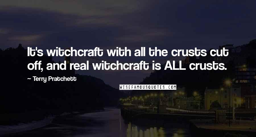 Terry Pratchett Quotes: It's witchcraft with all the crusts cut off, and real witchcraft is ALL crusts.