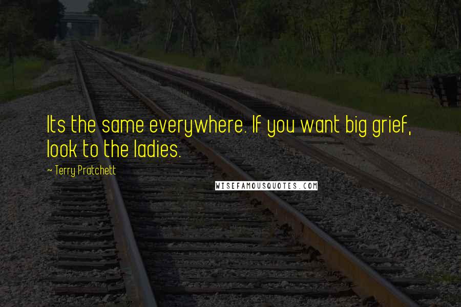 Terry Pratchett Quotes: Its the same everywhere. If you want big grief, look to the ladies.