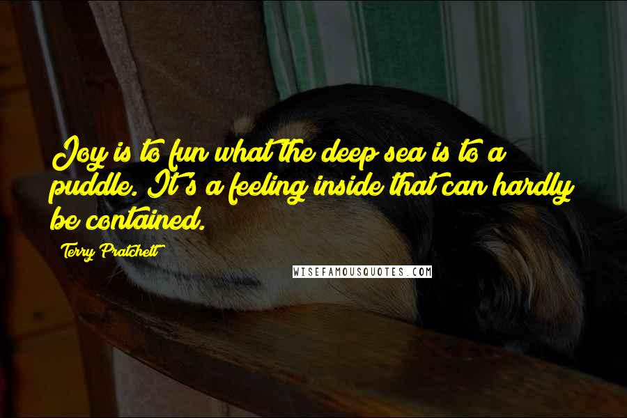 Terry Pratchett Quotes: Joy is to fun what the deep sea is to a puddle. It's a feeling inside that can hardly be contained.