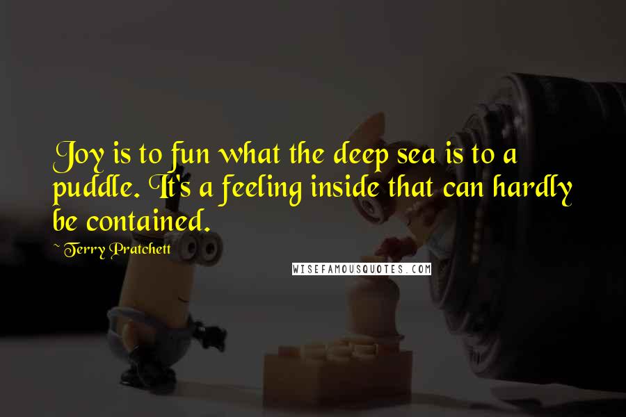 Terry Pratchett Quotes: Joy is to fun what the deep sea is to a puddle. It's a feeling inside that can hardly be contained.
