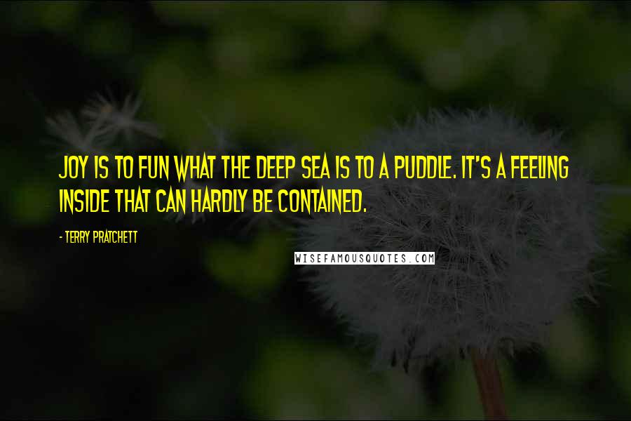 Terry Pratchett Quotes: Joy is to fun what the deep sea is to a puddle. It's a feeling inside that can hardly be contained.