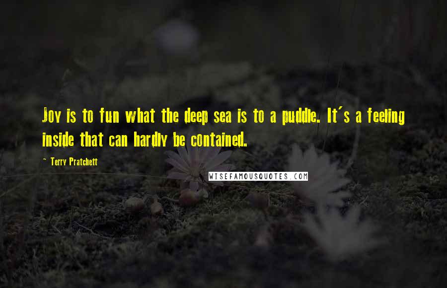 Terry Pratchett Quotes: Joy is to fun what the deep sea is to a puddle. It's a feeling inside that can hardly be contained.