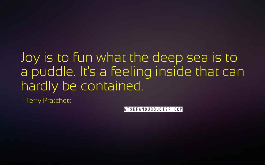 Terry Pratchett Quotes: Joy is to fun what the deep sea is to a puddle. It's a feeling inside that can hardly be contained.
