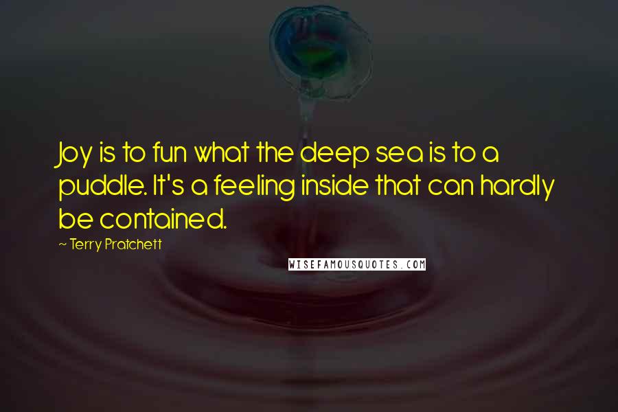 Terry Pratchett Quotes: Joy is to fun what the deep sea is to a puddle. It's a feeling inside that can hardly be contained.