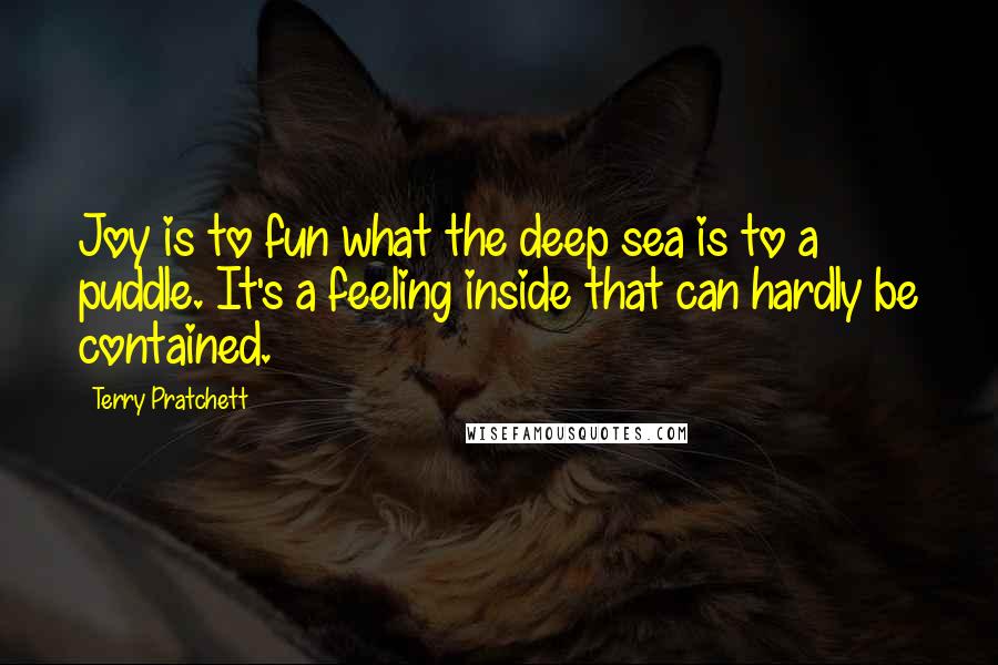 Terry Pratchett Quotes: Joy is to fun what the deep sea is to a puddle. It's a feeling inside that can hardly be contained.