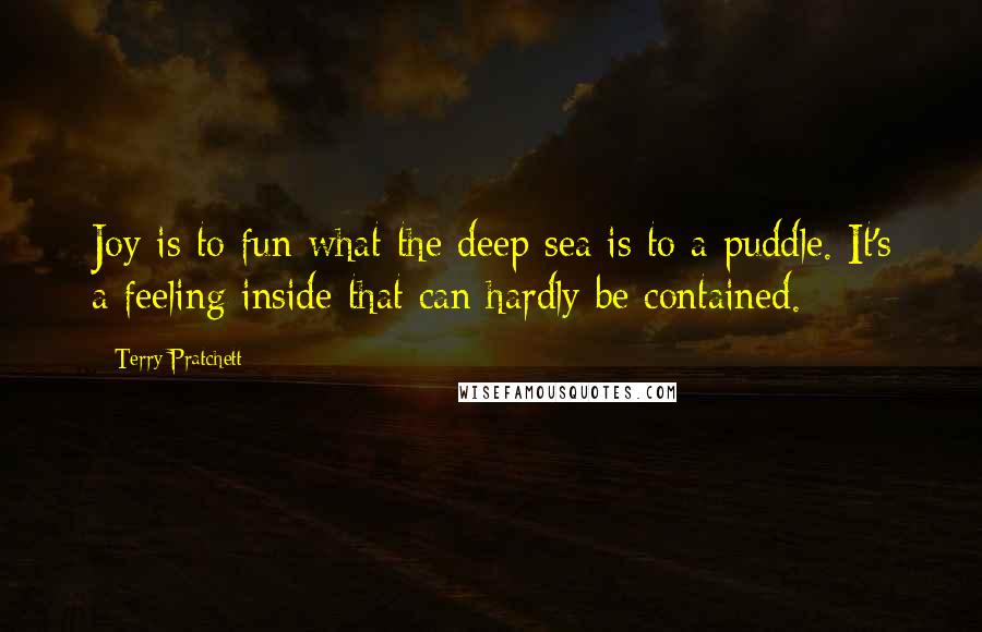 Terry Pratchett Quotes: Joy is to fun what the deep sea is to a puddle. It's a feeling inside that can hardly be contained.