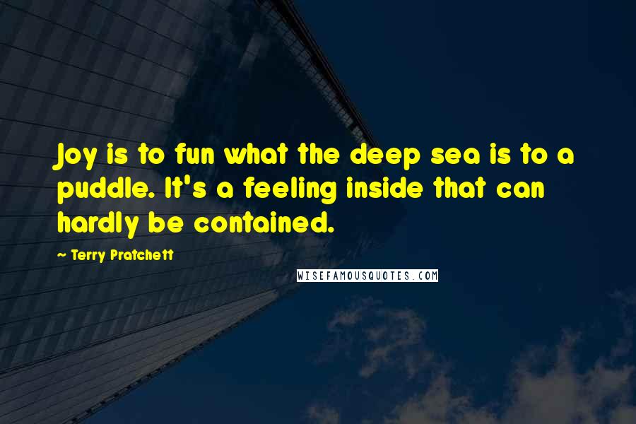 Terry Pratchett Quotes: Joy is to fun what the deep sea is to a puddle. It's a feeling inside that can hardly be contained.