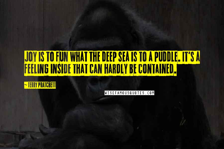 Terry Pratchett Quotes: Joy is to fun what the deep sea is to a puddle. It's a feeling inside that can hardly be contained.