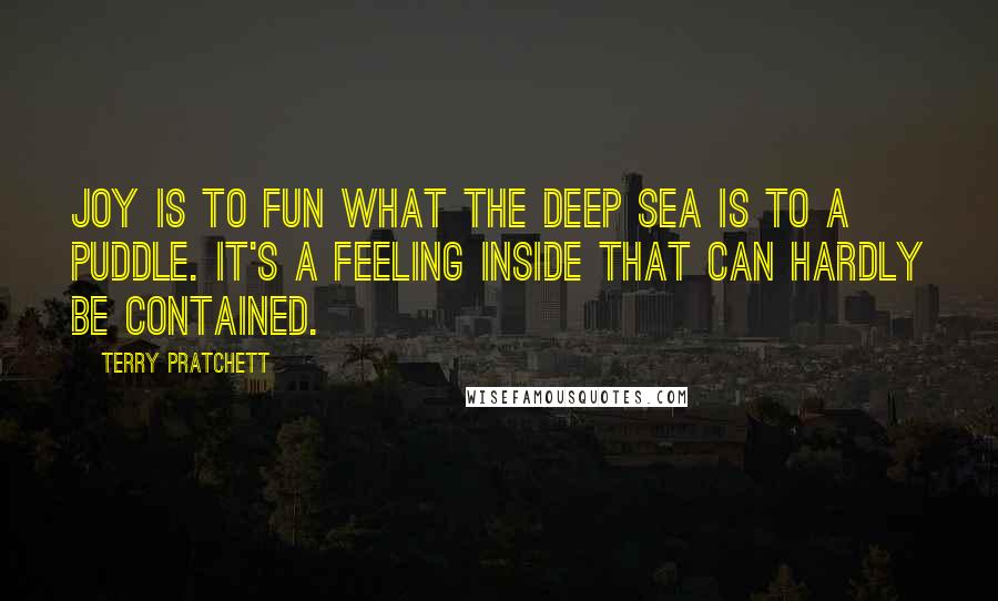 Terry Pratchett Quotes: Joy is to fun what the deep sea is to a puddle. It's a feeling inside that can hardly be contained.