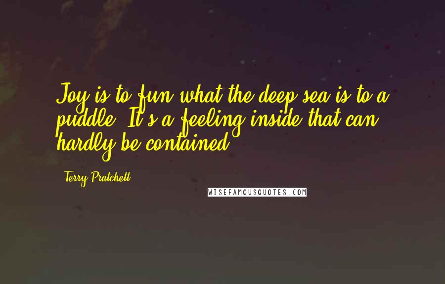 Terry Pratchett Quotes: Joy is to fun what the deep sea is to a puddle. It's a feeling inside that can hardly be contained.