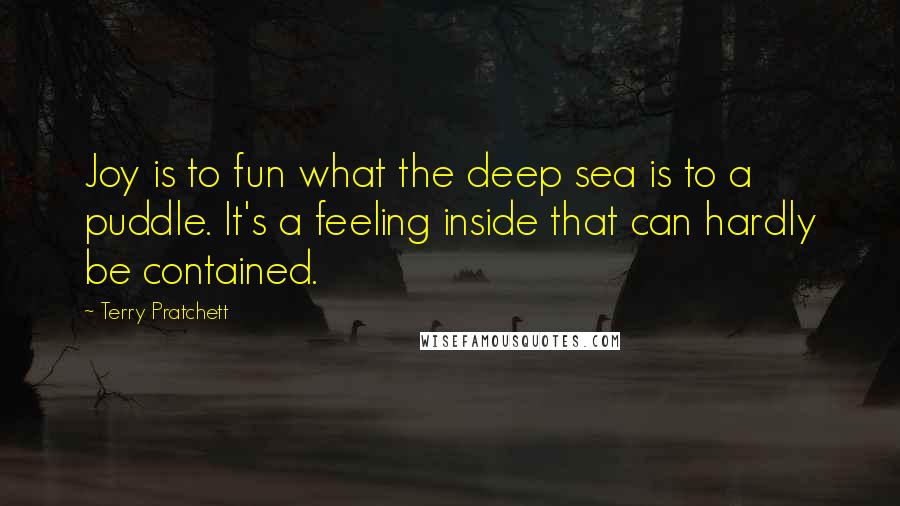 Terry Pratchett Quotes: Joy is to fun what the deep sea is to a puddle. It's a feeling inside that can hardly be contained.