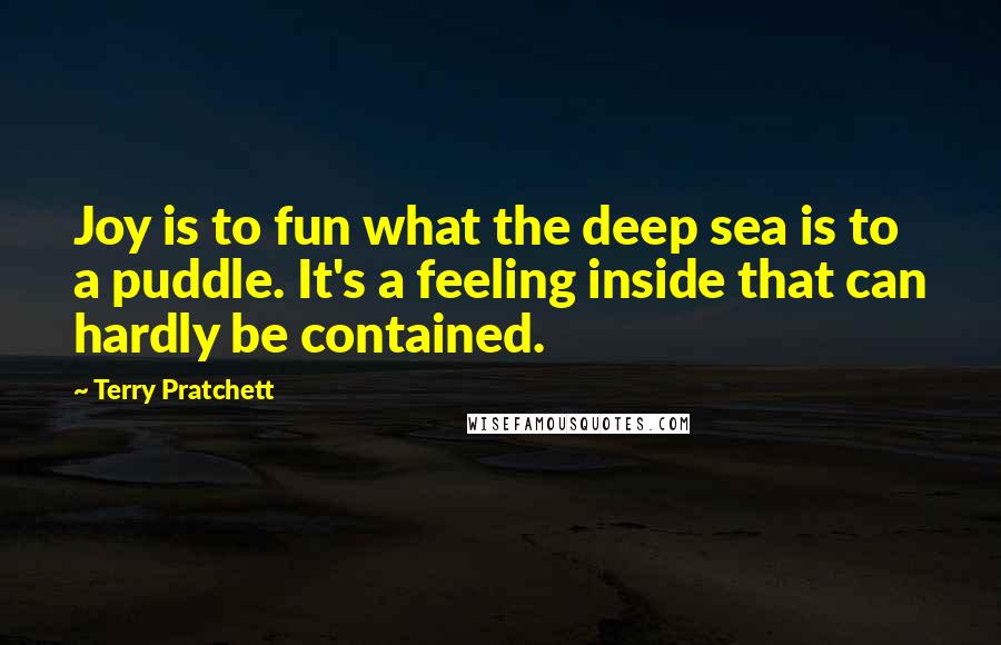 Terry Pratchett Quotes: Joy is to fun what the deep sea is to a puddle. It's a feeling inside that can hardly be contained.