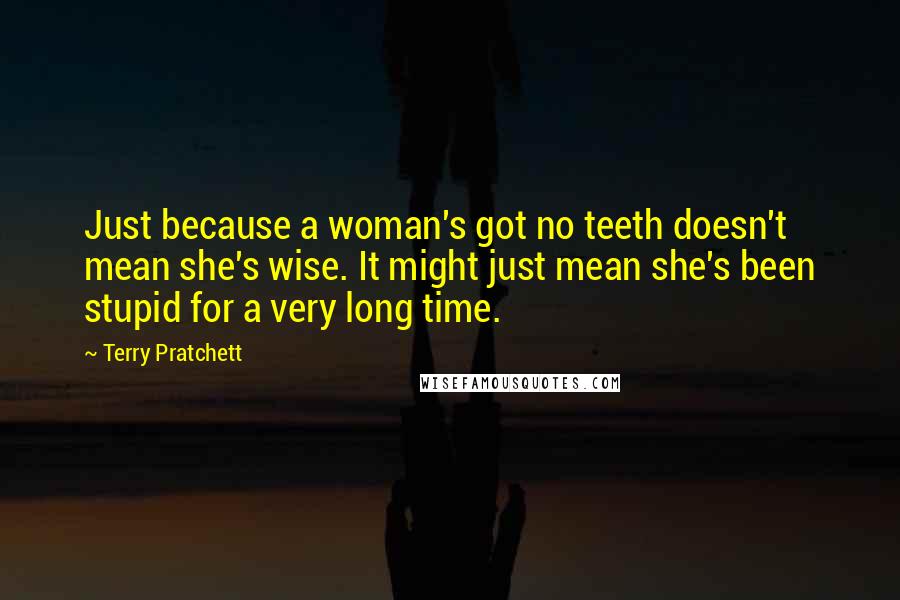 Terry Pratchett Quotes: Just because a woman's got no teeth doesn't mean she's wise. It might just mean she's been stupid for a very long time.